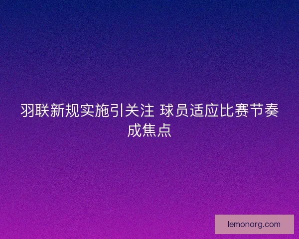 羽联新规实施引关注 球员适应比赛节奏成焦点