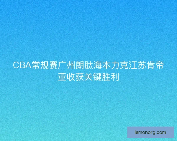 CBA常规赛广州朗肽海本力克江苏肯帝亚收获关键胜利