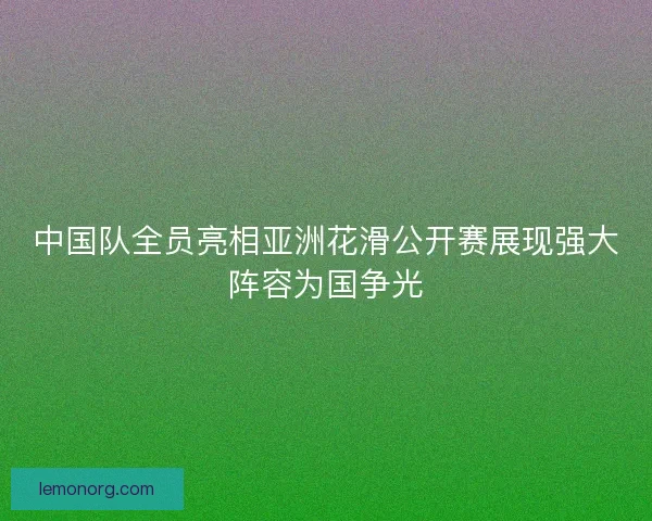 中国队全员亮相亚洲花滑公开赛展现强大阵容为国争光