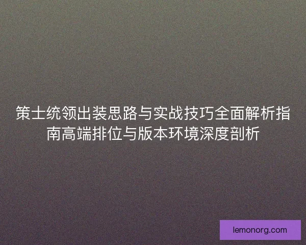 策士统领出装思路与实战技巧全面解析指南高端排位与版本环境深度剖析